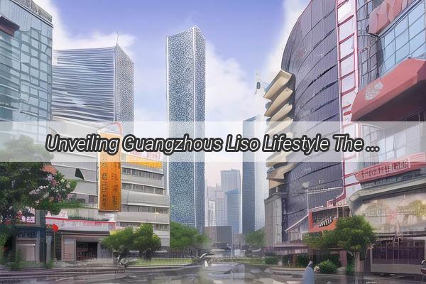 Unveiling Guangzhous Liso Lifestyle The Urban Elegance Thats Sweeping the City